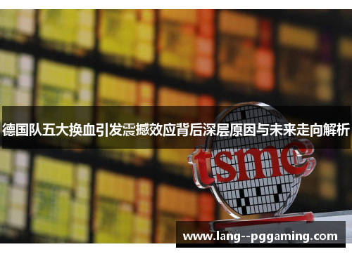 德国队五大换血引发震撼效应背后深层原因与未来走向解析 德国队五大换血引发震撼效应背后深层原因与未来走向解析