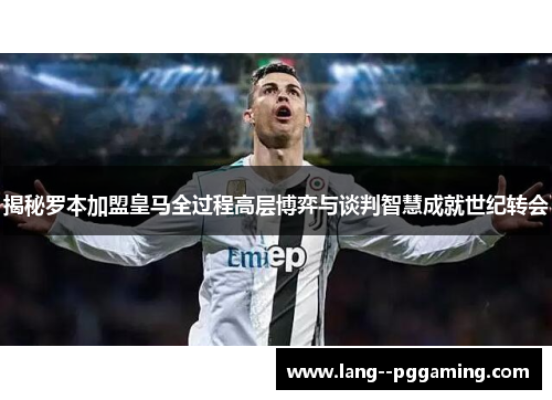 揭秘罗本加盟皇马全过程高层博弈与谈判智慧成就世纪转会 揭秘罗本加盟皇马全过程高层博弈与谈判智慧成就世纪转会