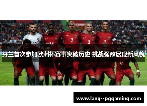 芬兰首次参加欧洲杯赛事突破历史 挑战强敌展现新风貌 芬兰首次参加欧洲杯赛事突破历史 挑战强敌展现新风貌