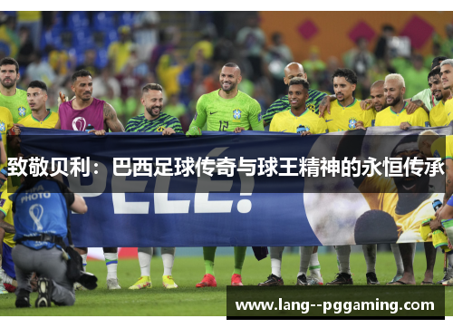 致敬贝利:巴西足球传奇与球王精神的永恒传承 致敬贝利:巴西足球传奇与球王精神的永恒传承