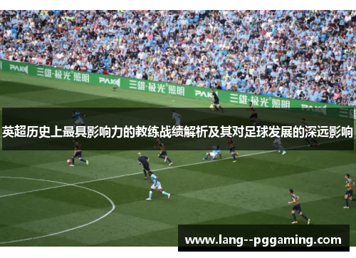英超历史上最具影响力的教练战绩解析及其对足球发展的深远影响