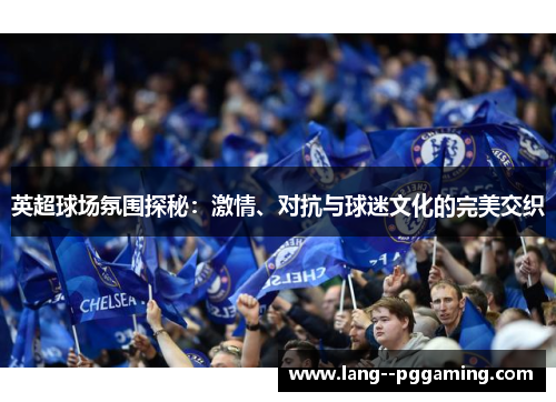 英超球场氛围探秘:激情、对抗与球迷文化的完美交织 英超球场氛围探秘:激情、对抗与球迷文化的完美交织
