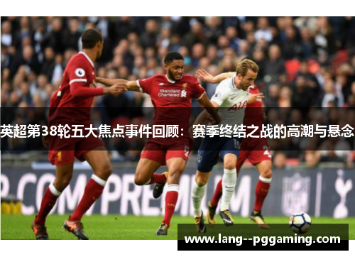 英超第38轮五大焦点事件回顾:赛季终结之战的高潮与悬念 英超第38轮五大焦点事件回顾:赛季终结之战的高潮与悬念