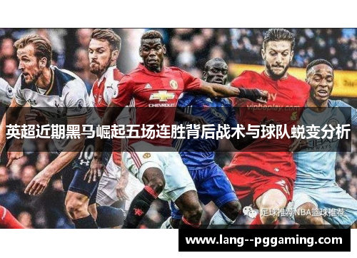 英超近期黑马崛起五场连胜背后战术与球队蜕变分析 英超近期黑马崛起五场连胜背后战术与球队蜕变分析