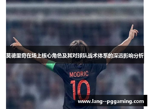 莫德里奇在场上核心角色及其对球队战术体系的深远影响分析 莫德里奇在场上核心角色及其对球队战术体系的深远影响分析