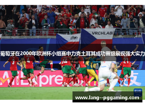 葡萄牙在2000年欧洲杯小组赛中力克土耳其成功晋级展现强大实力 葡萄牙在2000年欧洲杯小组赛中力克土耳其成功晋级展现强大实力