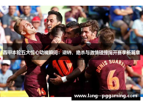 西甲本轮五大惊心动魄瞬间：逆转、绝杀与激情碰撞揭开赛季新篇章