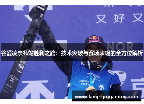 谷爱凌崇礼站胜利之路:技术突破与赛场表现的全方位解析 谷爱凌崇礼站胜利之路:技术突破与赛场表现的全方位解析