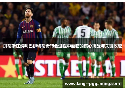 贝蒂斯在谈判巴伊切蒂奇转会过程中面临的核心挑战与关键议题