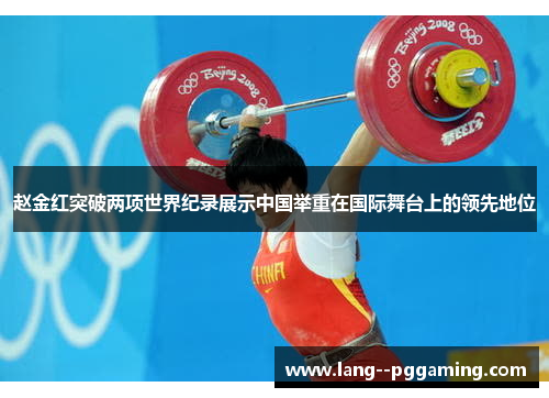 赵金红突破两项世界纪录展示中国举重在国际舞台上的领先地位