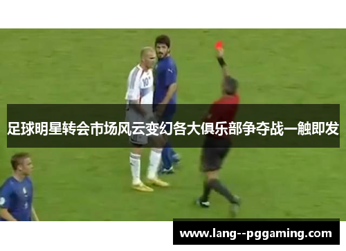 足球明星转会市场风云变幻各大俱乐部争夺战一触即发 足球明星转会市场风云变幻各大俱乐部争夺战一触即发
