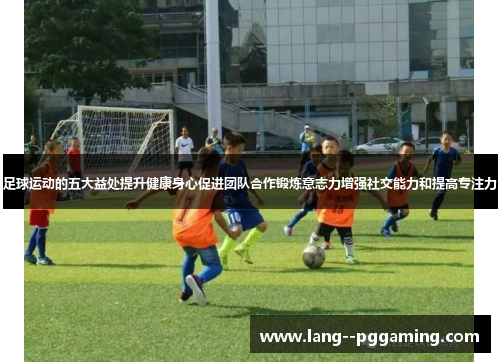 足球运动的五大益处提升健康身心促进团队合作锻炼意志力增强社交能力和提高专注力 足球运动的五大益处提升健康身心促进团队合作锻炼意志力增强社交能力和提高专注力