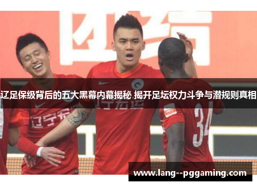 辽足保级背后的五大黑幕内幕揭秘 揭开足坛权力斗争与潜规则真相 辽足保级背后的五大黑幕内幕揭秘 揭开足坛权力斗争与潜规则真相