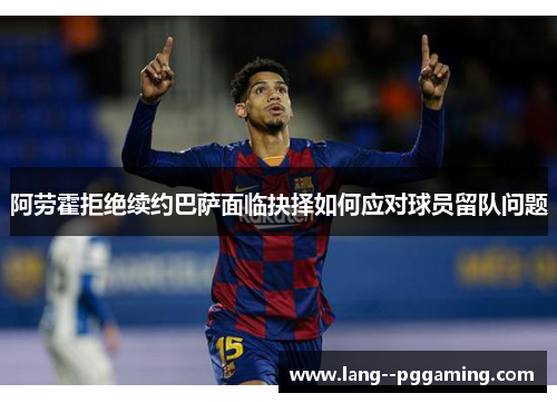 阿劳霍拒绝续约巴萨面临抉择如何应对球员留队问题