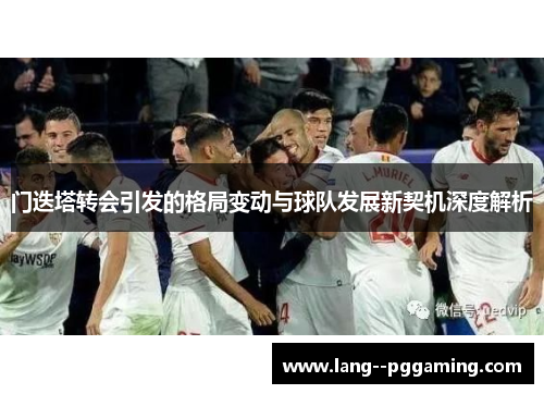 门迭塔转会引发的格局变动与球队发展新契机深度解析