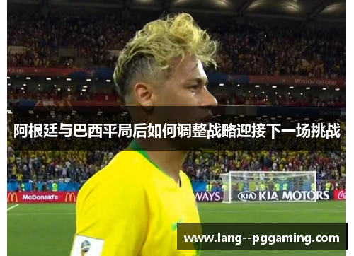 阿根廷与巴西平局后如何调整战略迎接下一场挑战 阿根廷与巴西平局后如何调整战略迎接下一场挑战