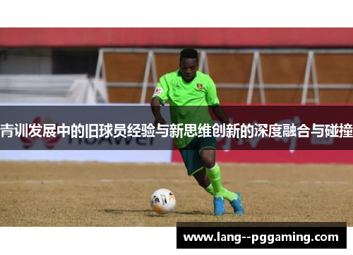 青训发展中的旧球员经验与新思维创新的深度融合与碰撞