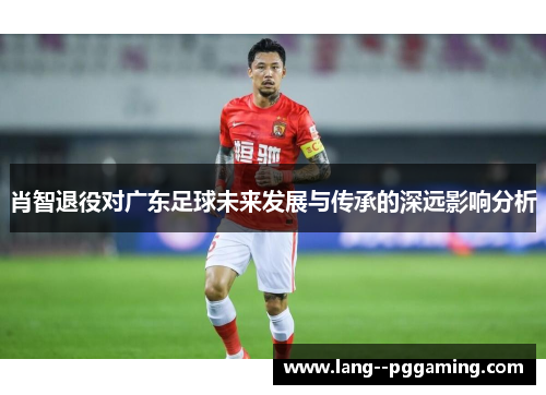 肖智退役对广东足球未来发展与传承的深远影响分析 肖智退役对广东足球未来发展与传承的深远影响分析