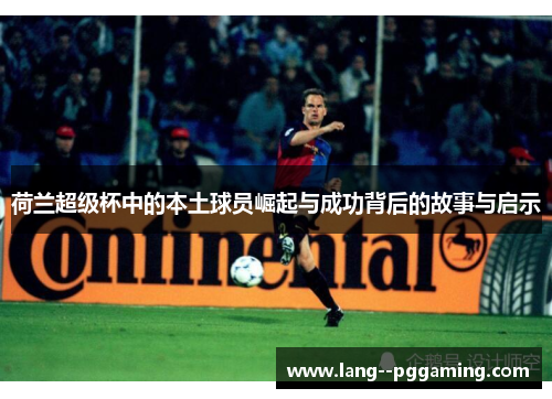 荷兰超级杯中的本土球员崛起与成功背后的故事与启示 荷兰超级杯中的本土球员崛起与成功背后的故事与启示