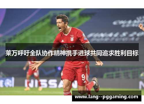 莱万呼吁全队协作精神携手进球共同追求胜利目标 莱万呼吁全队协作精神携手进球共同追求胜利目标