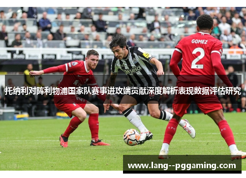 托纳利对阵利物浦国家队赛事进攻端贡献深度解析表现数据评估研究
