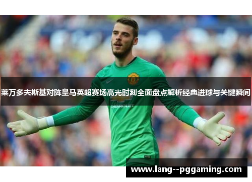 莱万多夫斯基对阵皇马英超赛场高光时刻全面盘点解析经典进球与关键瞬间