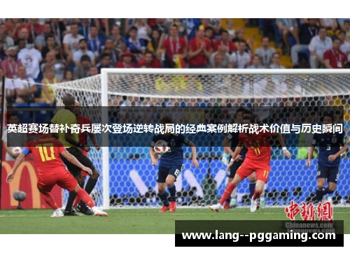 英超赛场替补奇兵屡次登场逆转战局的经典案例解析战术价值与历史瞬间
