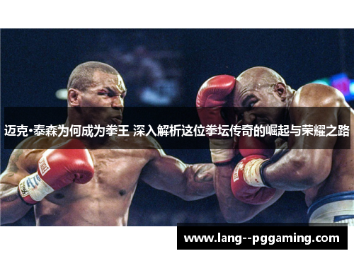 迈克·泰森为何成为拳王 深入解析这位拳坛传奇的崛起与荣耀之路 迈克·泰森为何成为拳王 深入解析这位拳坛传奇的崛起与荣耀之路