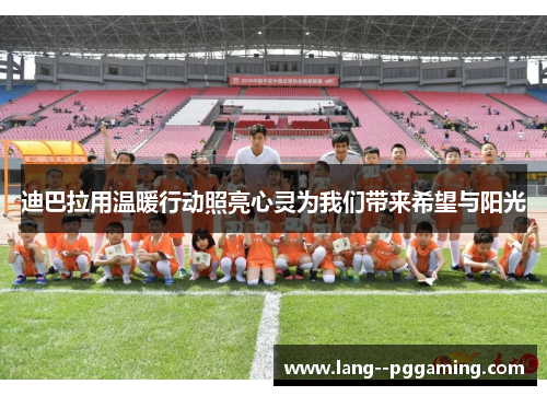 迪巴拉用温暖行动照亮心灵为我们带来希望与阳光