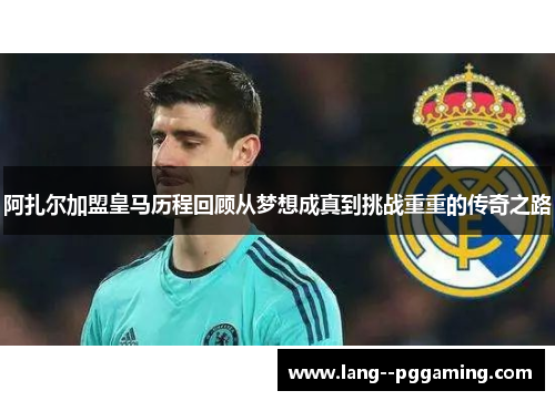 阿扎尔加盟皇马历程回顾从梦想成真到挑战重重的传奇之路