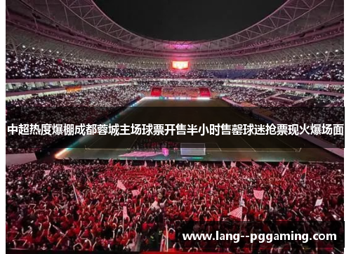 中超热度爆棚成都蓉城主场球票开售半小时售罄球迷抢票现火爆场面