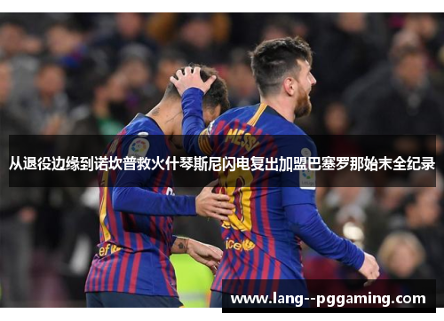 从退役边缘到诺坎普救火什琴斯尼闪电复出加盟巴塞罗那始末全纪录