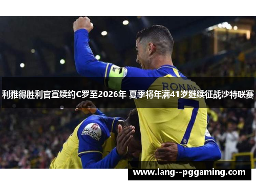 利雅得胜利官宣续约C罗至2026年 夏季将年满41岁继续征战沙特联赛