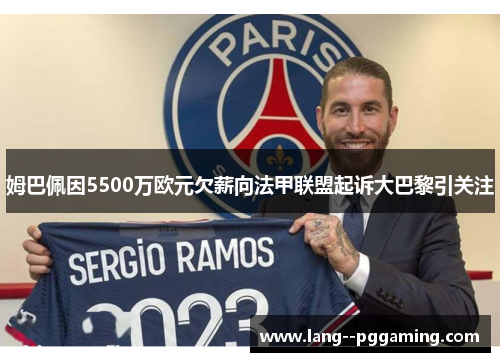 姆巴佩因5500万欧元欠薪向法甲联盟起诉大巴黎引关注 姆巴佩因5500万欧元欠薪向法甲联盟起诉大巴黎引关注
