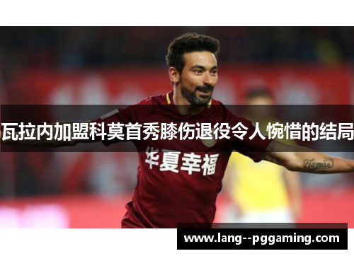 瓦拉内加盟科莫首秀膝伤退役令人惋惜的结局 瓦拉内加盟科莫首秀膝伤退役令人惋惜的结局