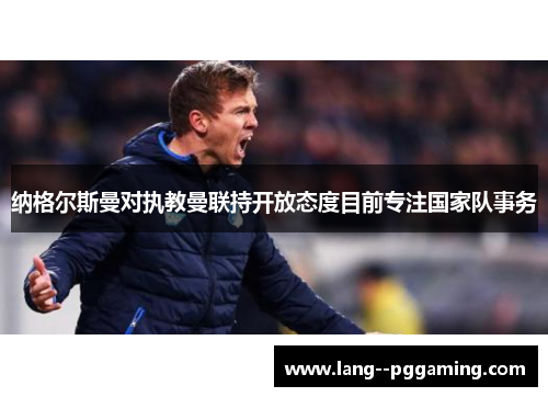 纳格尔斯曼对执教曼联持开放态度目前专注国家队事务