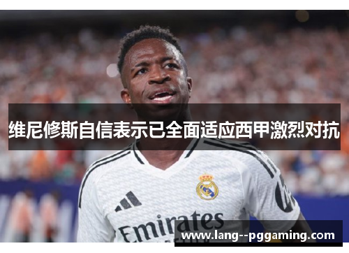 维尼修斯自信表示已全面适应西甲激烈对抗