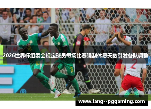 2026世界杯组委会规定球员每场比赛强制休息天数引发各队调整