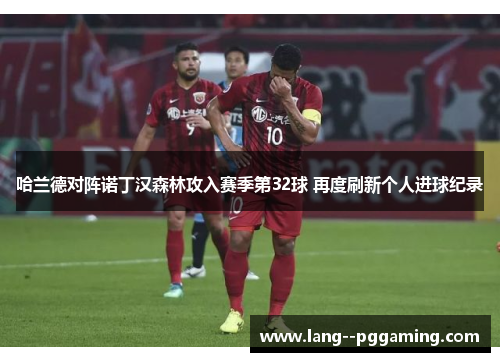哈兰德对阵诺丁汉森林攻入赛季第32球 再度刷新个人进球纪录