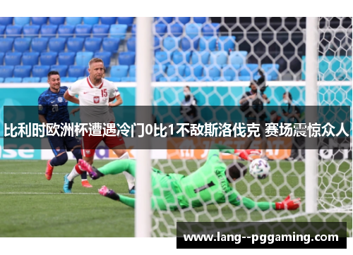 比利时欧洲杯遭遇冷门0比1不敌斯洛伐克 赛场震惊众人