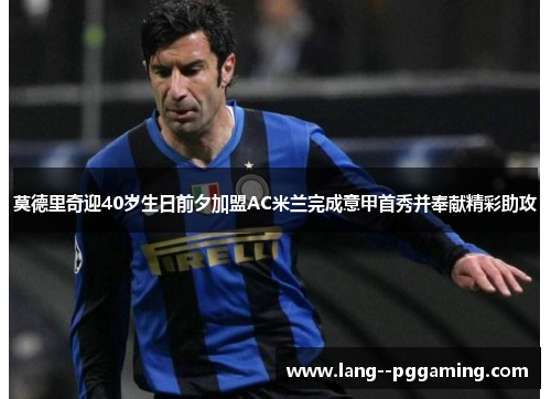 莫德里奇迎40岁生日前夕加盟AC米兰完成意甲首秀并奉献精彩助攻 莫德里奇迎40岁生日前夕加盟AC米兰完成意甲首秀并奉献精彩助攻