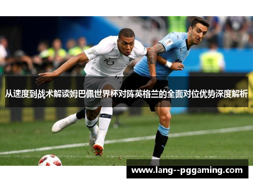 从速度到战术解读姆巴佩世界杯对阵英格兰的全面对位优势深度解析 从速度到战术解读姆巴佩世界杯对阵英格兰的全面对位优势深度解析