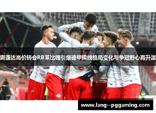 奥蓬达高价转会RB莱比锡引爆德甲锋线格局变化与争冠野心再升温