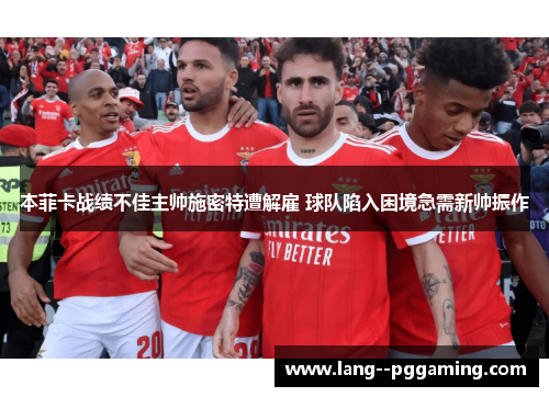本菲卡战绩不佳主帅施密特遭解雇 球队陷入困境急需新帅振作 本菲卡战绩不佳主帅施密特遭解雇 球队陷入困境急需新帅振作